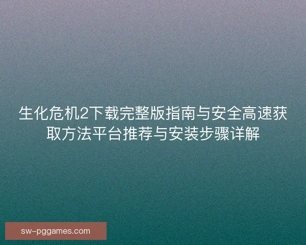 生化危机2下载完整版指南与安全高速获取方法平台推荐与安装步骤详解