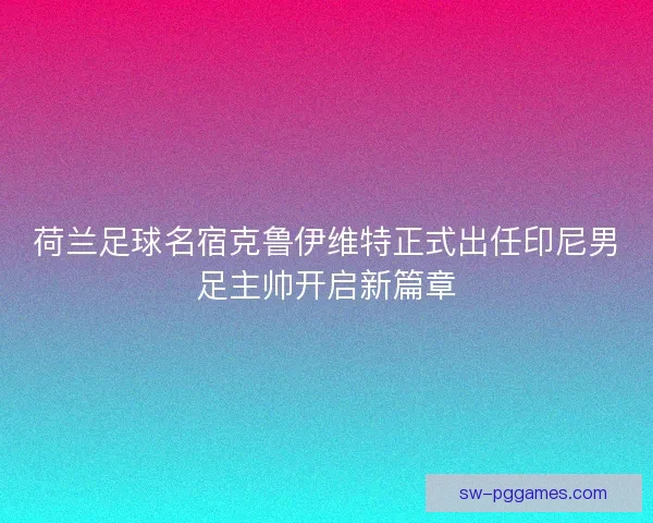 荷兰足球名宿克鲁伊维特正式出任印尼男足主帅开启新篇章