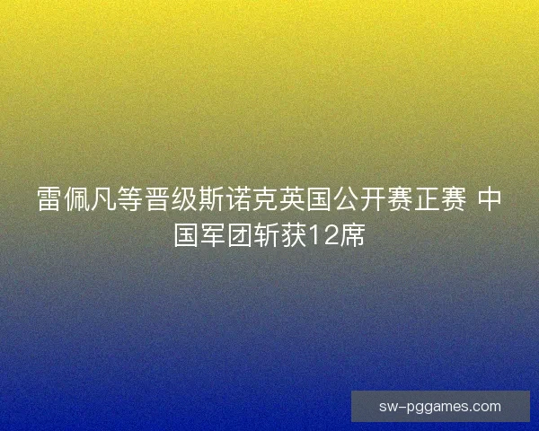 雷佩凡等晋级斯诺克英国公开赛正赛 中国军团斩获12席 雷佩凡等晋级斯诺克英国公开赛正赛 中国军团斩获12席