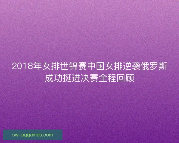2018年女排世锦赛中国女排逆袭俄罗斯成功挺进决赛全程回顾 2018年女排世锦赛中国女排逆袭俄罗斯成功挺进决赛全程回顾