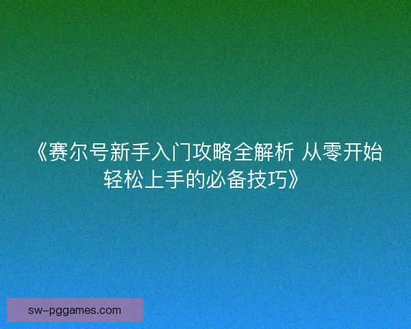 《赛尔号新手入门攻略全解析 从零开始轻松上手的必备技巧》