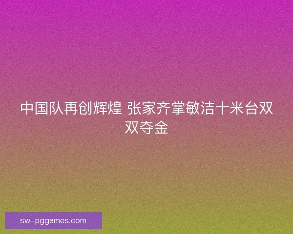 中国队再创辉煌 张家齐掌敏洁十米台双双夺金
