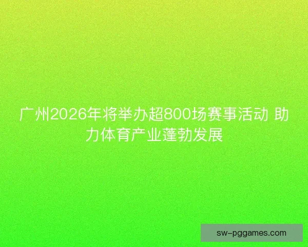 广州2026年将举办超800场赛事活动 助力体育产业蓬勃发展 广州2026年将举办超800场赛事活动 助力体育产业蓬勃发展