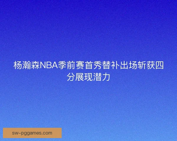 杨瀚森NBA季前赛首秀替补出场斩获四分展现潜力