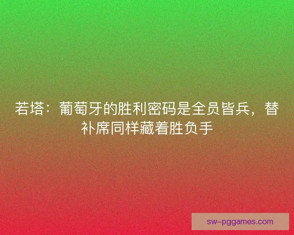 若塔：葡萄牙的胜利密码是全员皆兵，替补席同样藏着胜负手