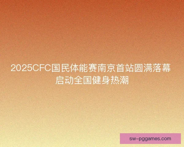 2025CFC国民体能赛南京首站圆满落幕 启动全国健身热潮