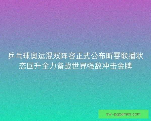 乒乓球奥运混双阵容正式公布昕雯联播状态回升全力备战世界强敌冲击金牌