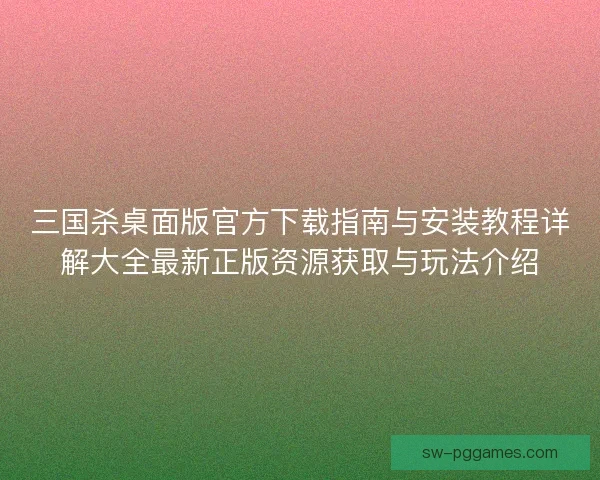 三国杀桌面版官方下载指南与安装教程详解大全最新正版资源获取与玩法介绍
