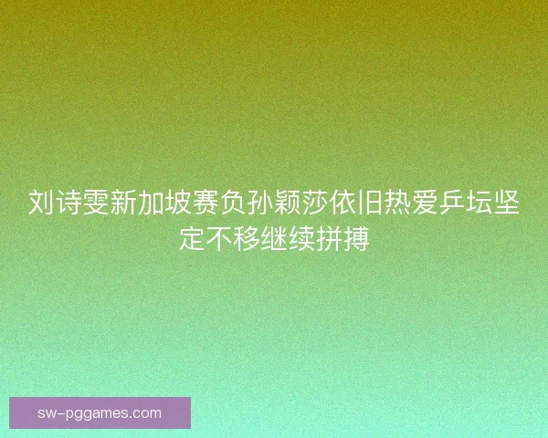 刘诗雯新加坡赛负孙颖莎依旧热爱乒坛坚定不移继续拼搏