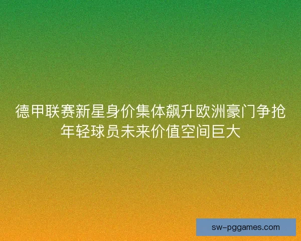 德甲联赛新星身价集体飙升欧洲豪门争抢年轻球员未来价值空间巨大