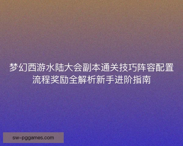 梦幻西游水陆大会副本通关技巧阵容配置流程奖励全解析新手进阶指南