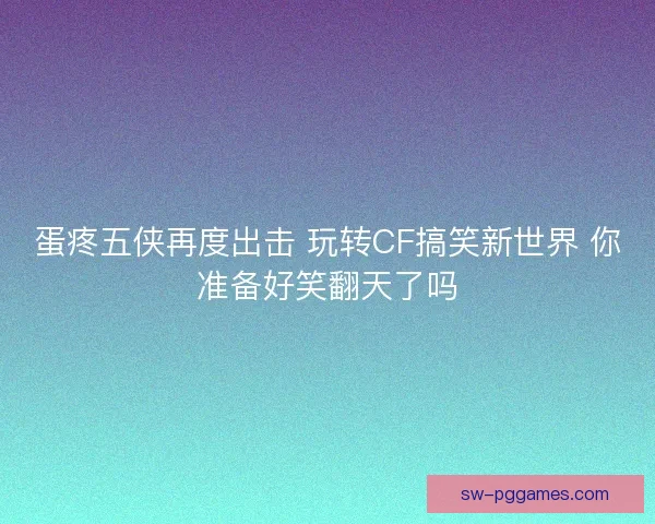 蛋疼五侠再度出击 玩转CF搞笑新世界 你准备好笑翻天了吗