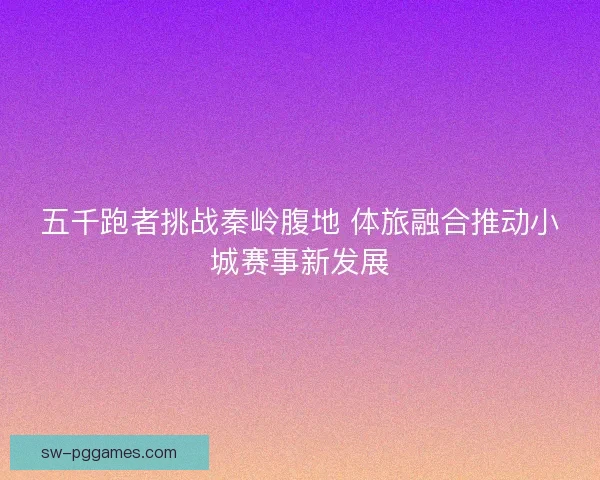 五千跑者挑战秦岭腹地 体旅融合推动小城赛事新发展