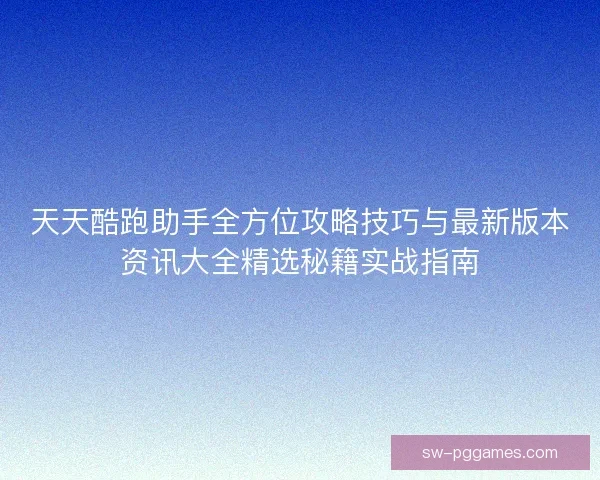 天天酷跑助手全方位攻略技巧与最新版本资讯大全精选秘籍实战指南