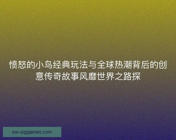 愤怒的小鸟经典玩法与全球热潮背后的创意传奇故事风靡世界之路探 愤怒的小鸟经典玩法与全球热潮背后的创意传奇故事风靡世界之路探