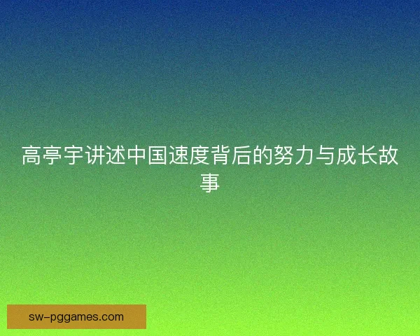 高亭宇讲述中国速度背后的努力与成长故事