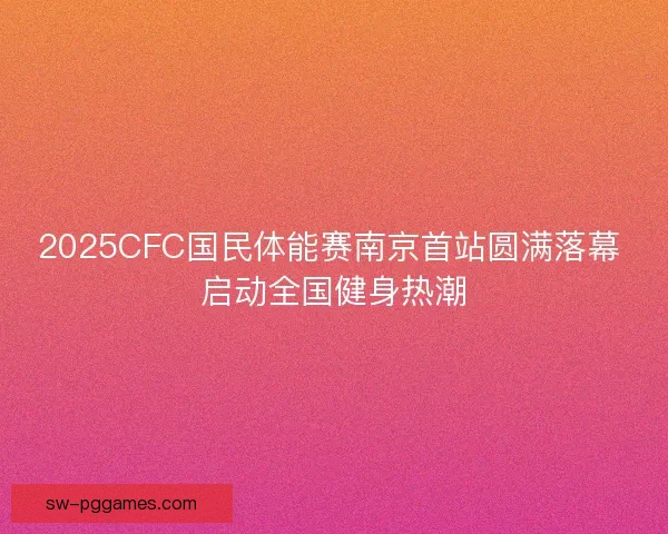 2025CFC国民体能赛南京首站圆满落幕 启动全国健身热潮 2025CFC国民体能赛南京首站圆满落幕 启动全国健身热潮