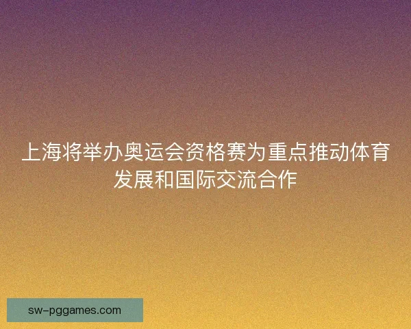 上海将举办奥运会资格赛为重点推动体育发展和国际交流合作