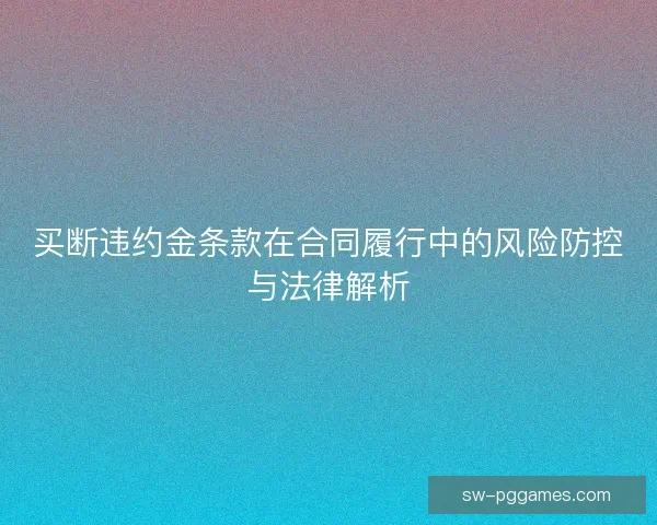 买断违约金条款在合同履行中的风险防控与法律解析 买断违约金条款在合同履行中的风险防控与法律解析
