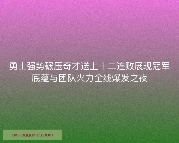 勇士强势碾压奇才送上十二连败展现冠军底蕴与团队火力全线爆发之夜