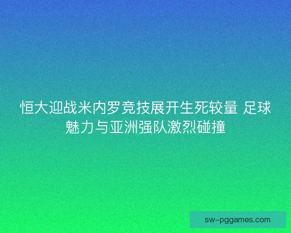 恒大迎战米内罗竞技展开生死较量 足球魅力与亚洲强队激烈碰撞