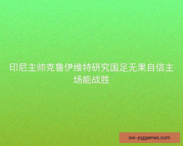 印尼主帅克鲁伊维特研究国足无果自信主场能战胜 印尼主帅克鲁伊维特研究国足无果自信主场能战胜