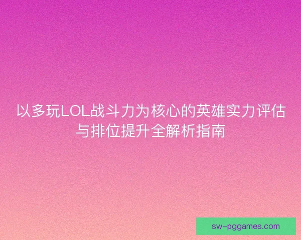 以多玩LOL战斗力为核心的英雄实力评估与排位提升全解析指南