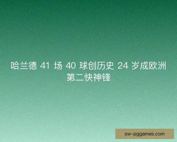 哈兰德 41 场 40 球创历史 24 岁成欧洲第二快神锋