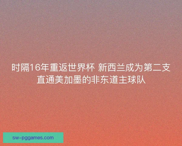 时隔16年重返世界杯 新西兰成为第二支直通美加墨的非东道主球队