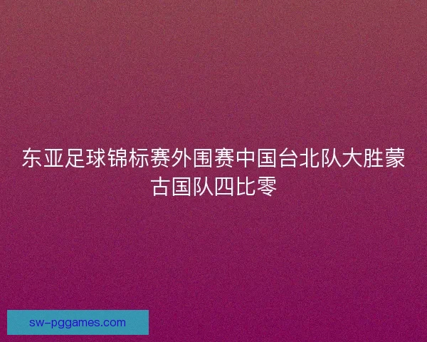 东亚足球锦标赛外围赛中国台北队大胜蒙古国队四比零