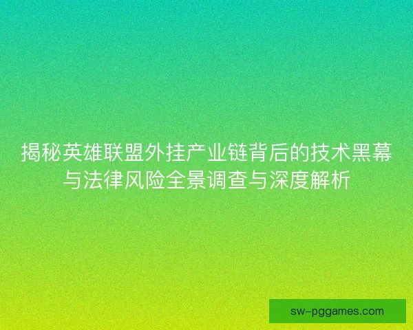 揭秘英雄联盟外挂产业链背后的技术黑幕与法律风险全景调查与深度解析